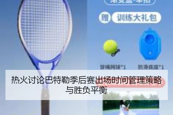 热火讨论巴特勒季后赛出场时间管理策略与胜负平衡