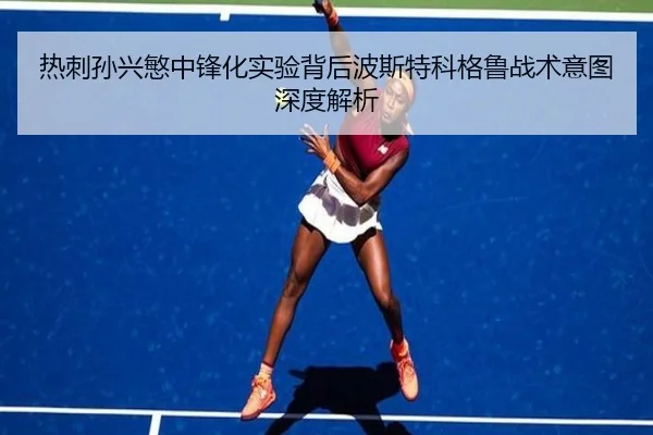 热刺孙兴慜中锋化实验背后波斯特科格鲁战术意图深度解析