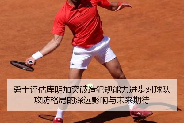 勇士评估库明加突破造犯规能力进步对球队攻防格局的深远影响与未来期待