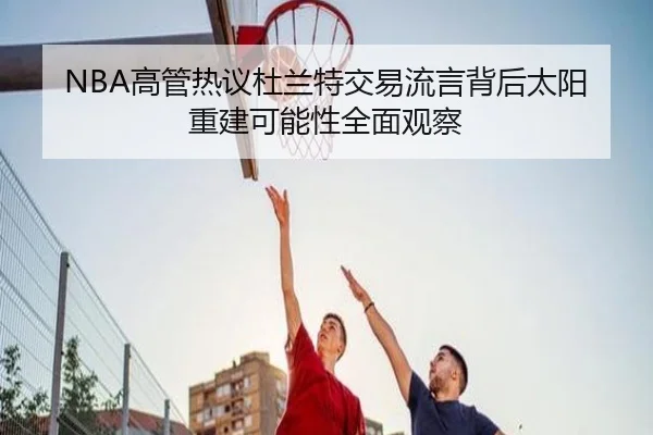 NBA高管热议杜兰特交易流言背后太阳重建可能性全面观察