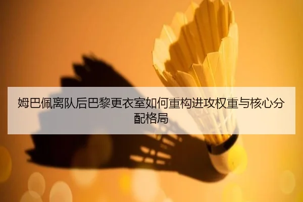 姆巴佩离队后巴黎更衣室如何重构进攻权重与核心分配格局