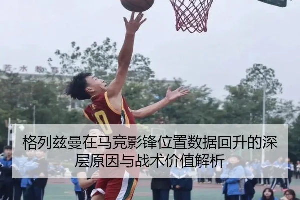 格列兹曼在马竞影锋位置数据回升的深层原因与战术价值解析
