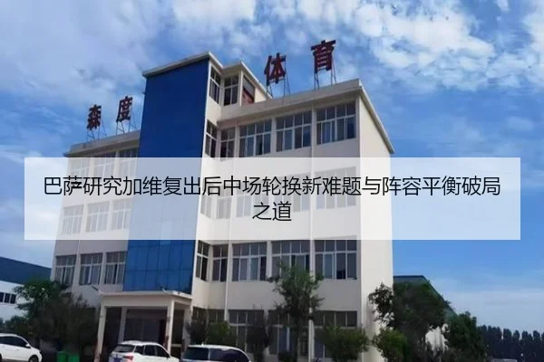巴萨研究加维复出后中场轮换新难题与阵容平衡破局之道