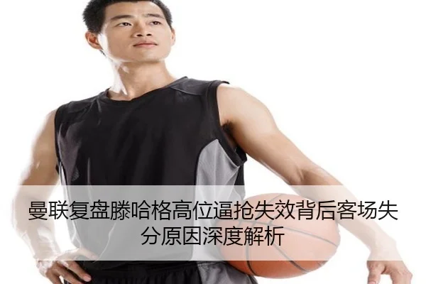 曼联复盘滕哈格高位逼抢失效背后客场失分原因深度解析