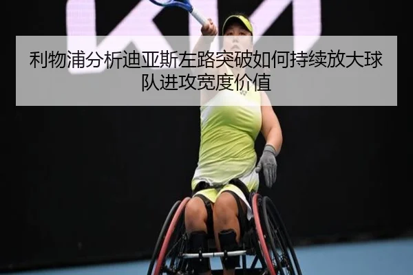 利物浦分析迪亚斯左路突破如何持续放大球队进攻宽度价值