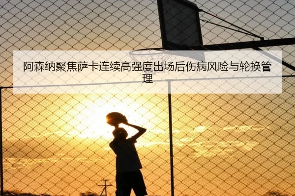 阿森纳聚焦萨卡连续高强度出场后伤病风险与轮换管理